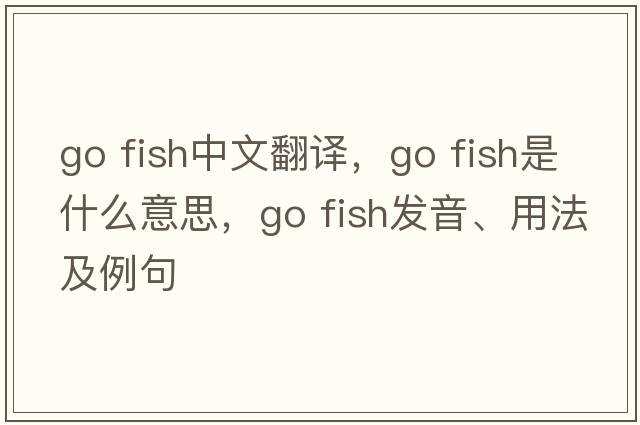 go fish中文翻譯，go fish是什么意思，go fish發(fā)音、用法及例句