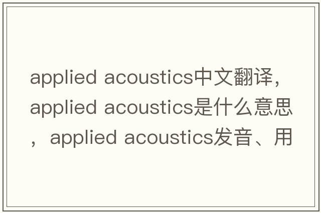 applied acoustics中文翻譯，applied acoustics是什么意思，applied acoustics發(fā)音、用法及例句