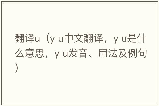 翻譯u（y U中文翻譯，y U是什么意思，y U發(fā)音、用法及例句）