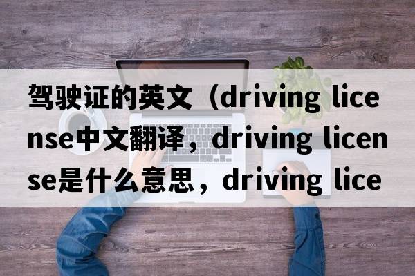 駕駛證的英文（driving license中文翻譯，driving license是什么意思，driving license發(fā)音、用法及例句）