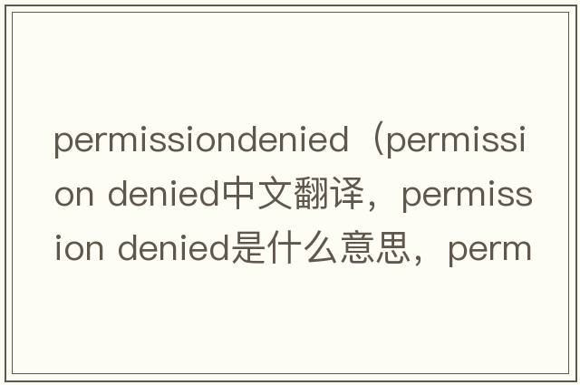 permissiondenied（permission denied中文翻譯，permission denied是什么意思，permission denied發(fā)音、用法及例句）