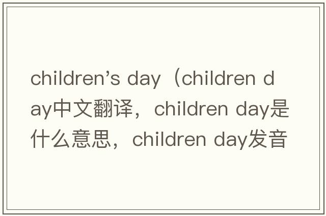 children's day（children day中文翻譯，children day是什么意思，children day發(fā)音、用法及例句）