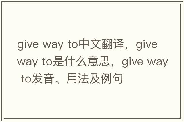 give way to中文翻譯，give way to是什么意思，give way to發(fā)音、用法及例句