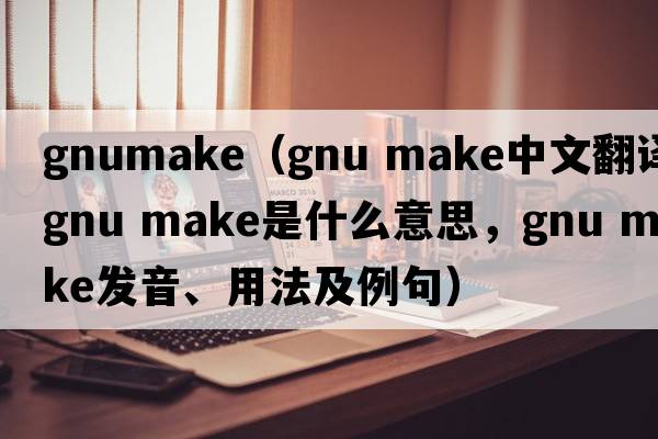 gnumake（gnu make中文翻譯，gnu make是什么意思，gnu make發(fā)音、用法及例句）