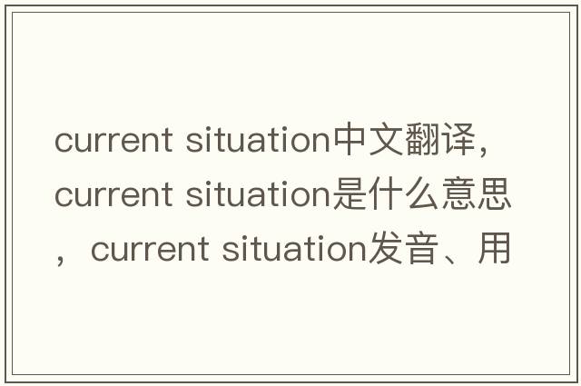 current situation中文翻譯，current situation是什么意思，current situation發(fā)音、用法及例句