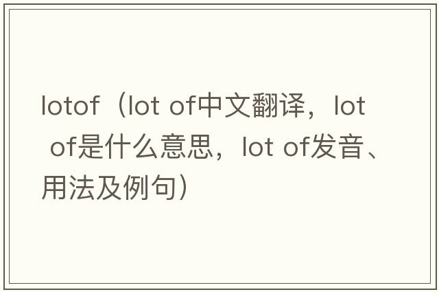 lotof（lot of中文翻譯，lot of是什么意思，lot of發(fā)音、用法及例句）