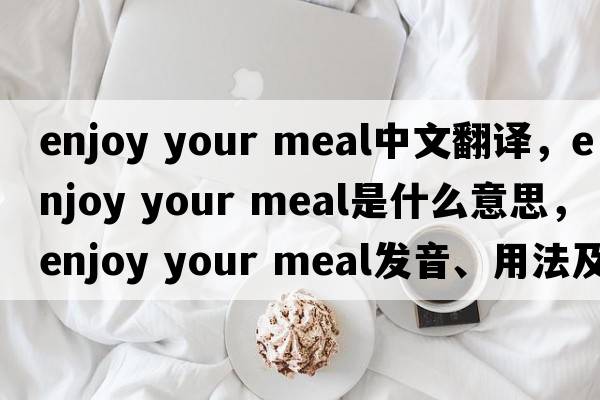 enjoy your meal中文翻譯，enjoy your meal是什么意思，enjoy your meal發(fā)音、用法及例句
