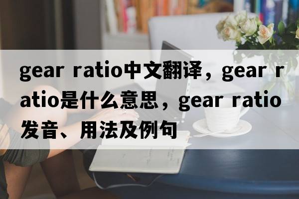 gear ratio中文翻譯，gear ratio是什么意思，gear ratio發(fā)音、用法及例句