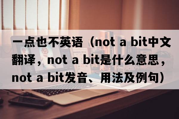 一點(diǎn)也不英語(yǔ)（not a bit中文翻譯，not a bit是什么意思，not a bit發(fā)音、用法及例句）