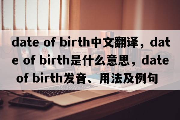 date of birth中文翻譯，date of birth是什么意思，date of birth發(fā)音、用法及例句