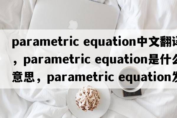 parametric equation中文翻譯，parametric equation是什么意思，parametric equation發(fā)音、用法及例句