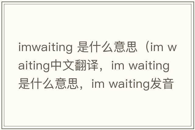 imwaiting 是什么意思（im waiting中文翻譯，im waiting是什么意思，im waiting發(fā)音、用法及例句）