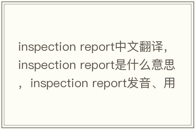 inspection report中文翻譯，inspection report是什么意思，inspection report發(fā)音、用法及例句