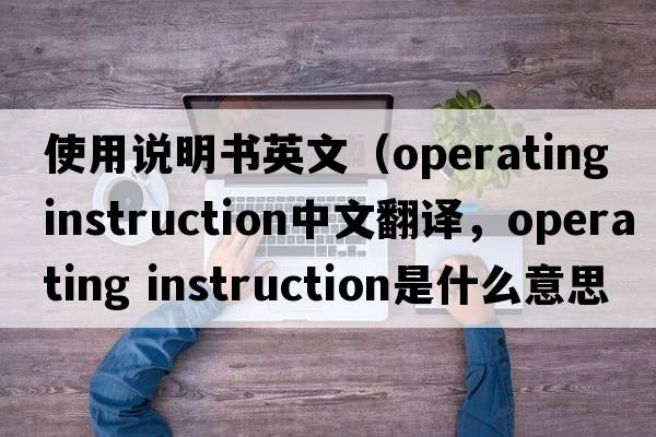 使用說(shuō)明書(shū)英文（operating instruction中文翻譯，operating instruction是什么意思，operating instruction發(fā)音、用法及例句）