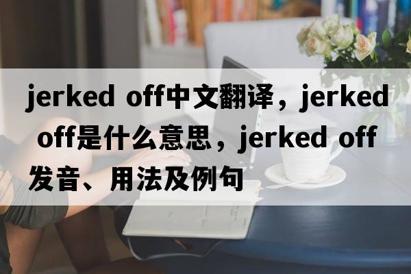 jerked off中文翻譯，jerked off是什么意思，jerked off發(fā)音、用法及例句