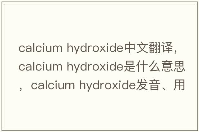 calcium hydroxide中文翻譯，calcium hydroxide是什么意思，calcium hydroxide發(fā)音、用法及例句