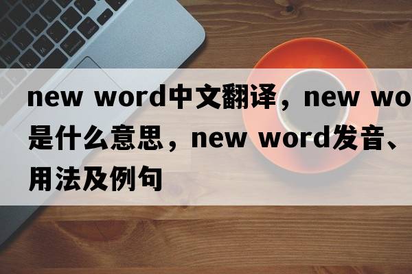 new word中文翻譯，new word是什么意思，new word發(fā)音、用法及例句