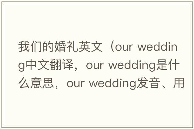 我們的婚禮英文（our wedding中文翻譯，our wedding是什么意思，our wedding發(fā)音、用法及例句）