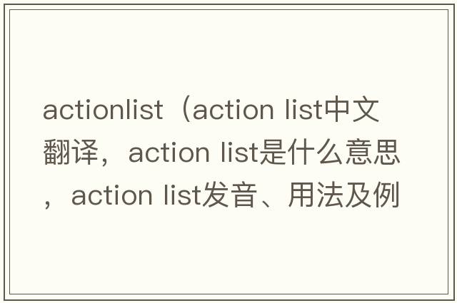 actionlist（action list中文翻譯，action list是什么意思，action list發(fā)音、用法及例句）