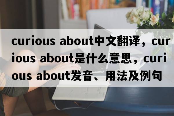 curious about中文翻譯，curious about是什么意思，curious about發(fā)音、用法及例句
