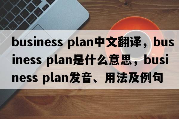 business plan中文翻譯，business plan是什么意思，business plan發(fā)音、用法及例句
