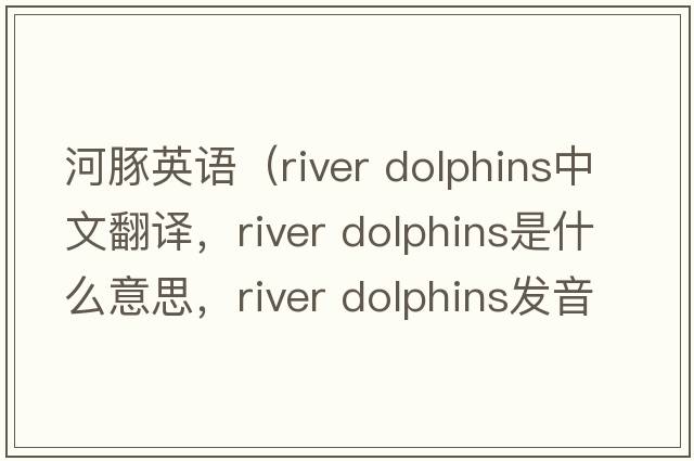 河豚英語(yǔ)（river dolphins中文翻譯，river dolphins是什么意思，river dolphins發(fā)音、用法及例句）