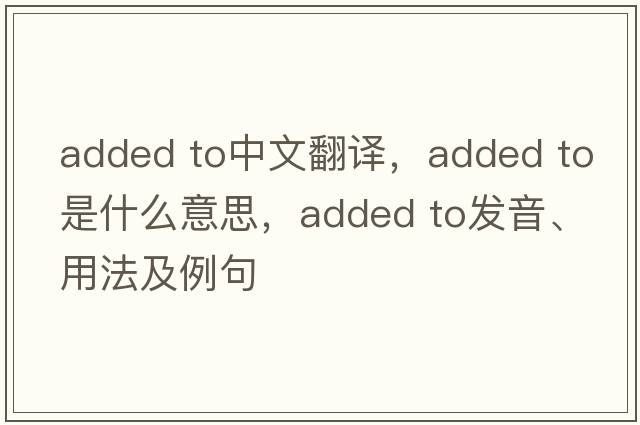 added to中文翻譯，added to是什么意思，added to發(fā)音、用法及例句