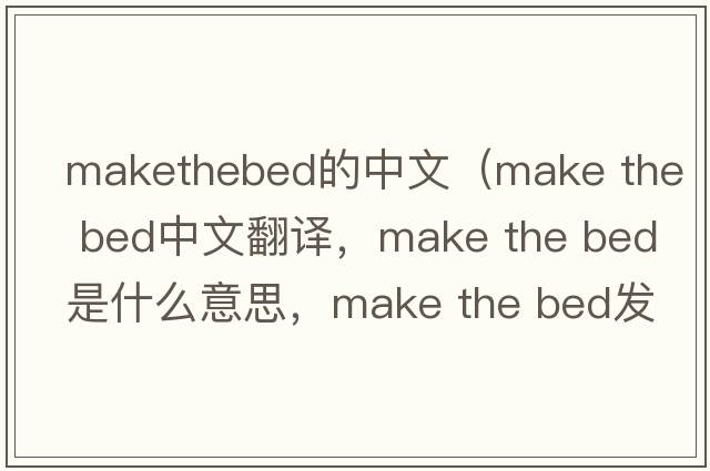 makethebed的中文（make the bed中文翻譯，make the bed是什么意思，make the bed發(fā)音、用法及例句）