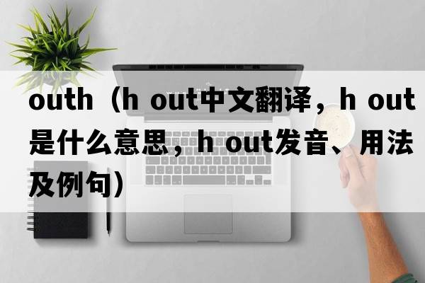 outh（h out中文翻譯，h out是什么意思，h out發(fā)音、用法及例句）