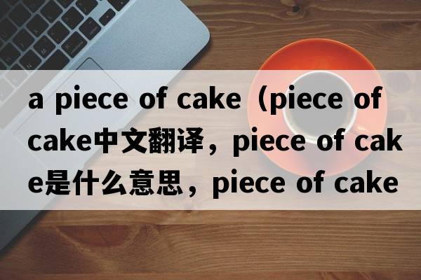 a piece of cake（piece of cake中文翻譯，piece of cake是什么意思，piece of cake發(fā)音、用法及例句）
