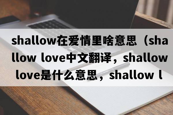 shallow在愛(ài)情里啥意思（shallow love中文翻譯，shallow love是什么意思，shallow love發(fā)音、用法及例句）