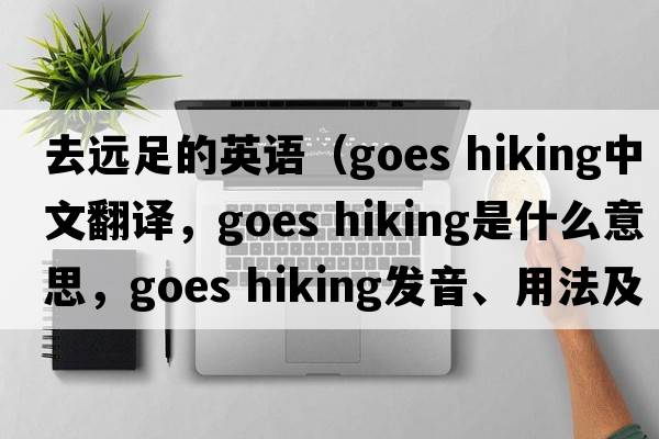去遠足的英語(yǔ)（goes hiking中文翻譯，goes hiking是什么意思，goes hiking發(fā)音、用法及例句）