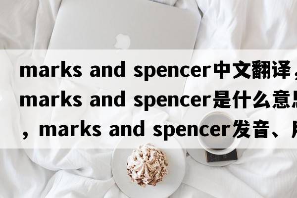marks and spencer中文翻譯，marks and spencer是什么意思，marks and spencer發(fā)音、用法及例句