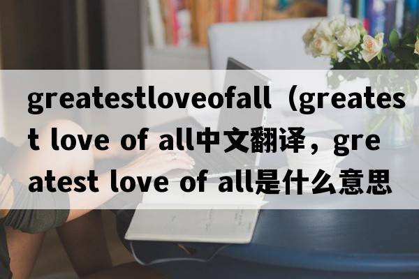greatestloveofall（greatest love of all中文翻譯，greatest love of all是什么意思，greatest love of all發(fā)音、用法及例句）