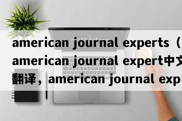 american journal experts（american journal expert中文翻譯，american journal expert是什么意思，american journal e