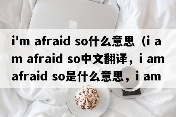i'm afraid so什么意思（i am afraid so中文翻譯，i am afraid so是什么意思，i am afraid so發(fā)音、用法及例句）