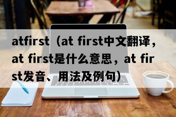 atfirst（at first中文翻譯，at first是什么意思，at first發(fā)音、用法及例句）