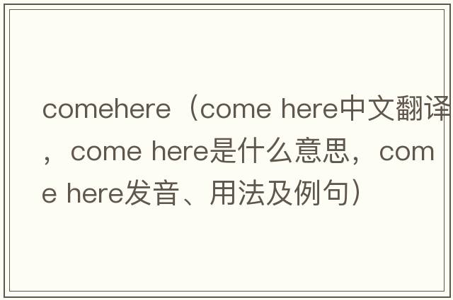 comehere（Come here中文翻譯，Come here是什么意思，Come here發(fā)音、用法及例句）