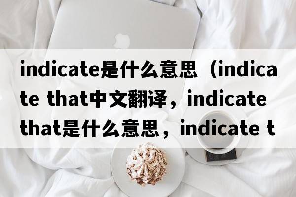 indicate是什么意思（indicate that中文翻譯，indicate that是什么意思，indicate that發(fā)音、用法及例句）