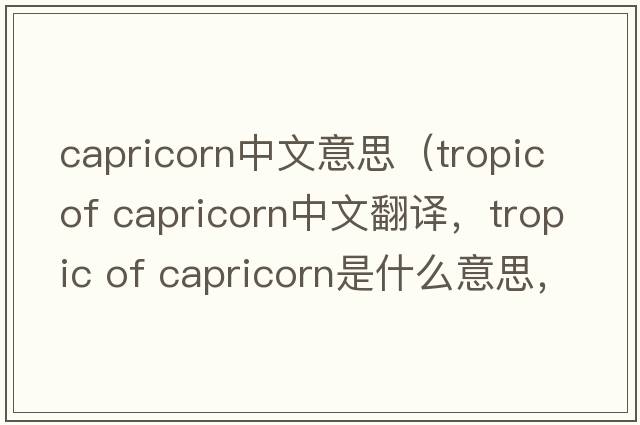capricorn中文意思（tropic of capricorn中文翻譯，tropic of capricorn是什么意思，tropic of capricorn發(fā)音、用法及例句）