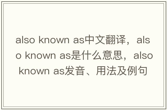 also known as中文翻譯，also known as是什么意思，also known as發(fā)音、用法及例句