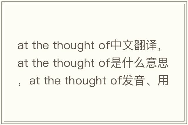 at the thought of中文翻譯，at the thought of是什么意思，at the thought of發(fā)音、用法及例句