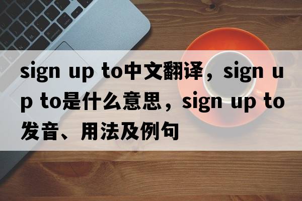sign up to中文翻譯，sign up to是什么意思，sign up to發(fā)音、用法及例句
