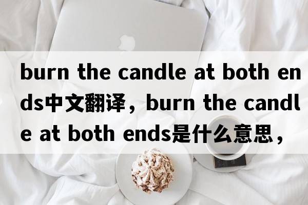 burn the candle at both ends中文翻譯，burn the candle at both ends是什么意思，burn the candle at both ends發(fā)音、用法
