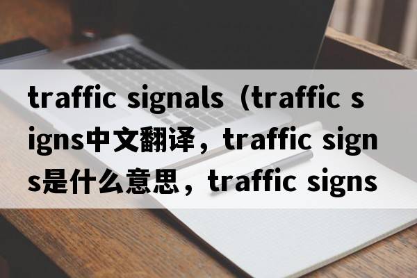 traffic signals（traffic signs中文翻譯，traffic signs是什么意思，traffic signs發(fā)音、用法及例句）