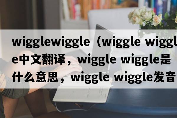 wigglewiggle（wiggle wiggle中文翻譯，wiggle wiggle是什么意思，wiggle wiggle發(fā)音、用法及例句）