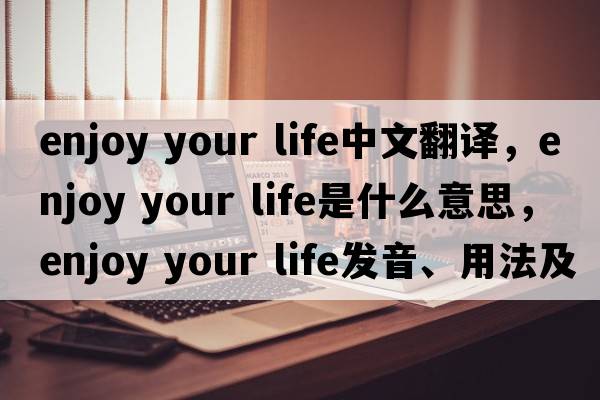 enjoy your life中文翻譯，enjoy your life是什么意思，enjoy your life發(fā)音、用法及例句