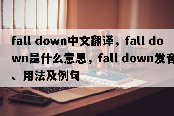 fall down中文翻譯，fall down是什么意思，fall down發(fā)音、用法及例句