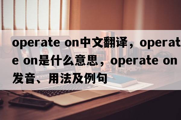 operate on中文翻譯，operate on是什么意思，operate on發(fā)音、用法及例句