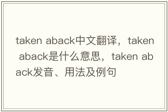 taken aback中文翻譯，taken aback是什么意思，taken aback發(fā)音、用法及例句